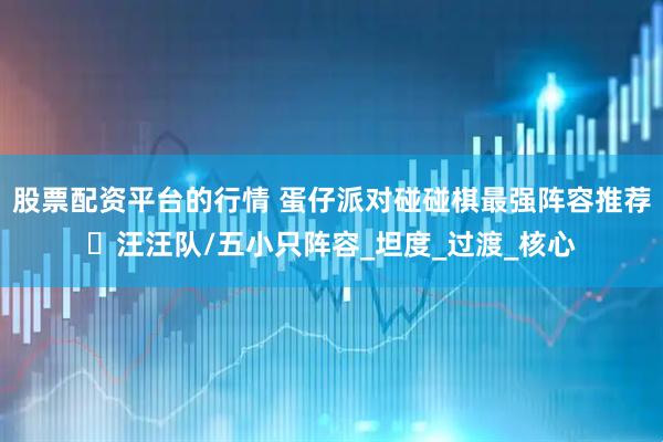 股票配资平台的行情 蛋仔派对碰碰棋最强阵容推荐️汪汪队/五小只阵容_坦度_过渡_核心