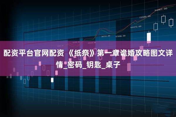 配资平台官网配资 《纸祭》第一章诡婚攻略图文详情_密码_钥匙_桌子