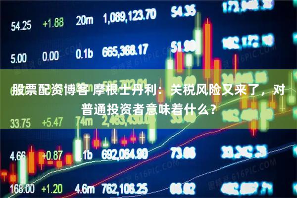 股票配资博客 摩根士丹利：关税风险又来了，对普通投资者意味着什么？