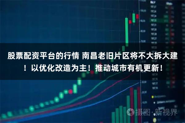 股票配资平台的行情 南昌老旧片区将不大拆大建！以优化改造为主！推动城市有机更新！