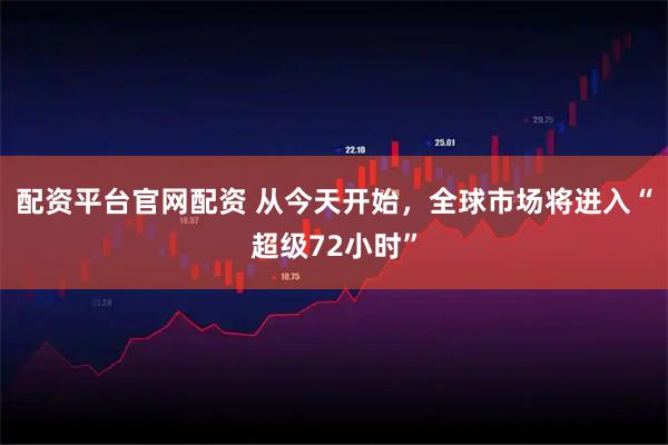 配资平台官网配资 从今天开始，全球市场将进入“超级72小时”