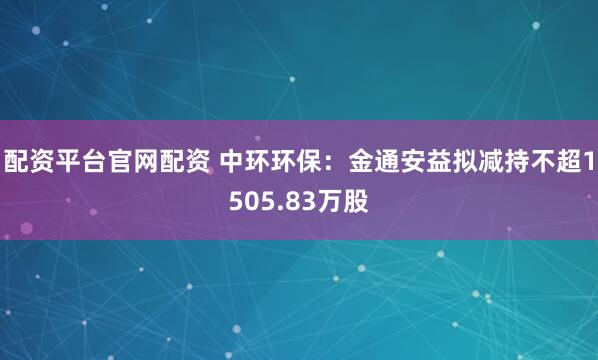 配资平台官网配资 中环环保：金通安益拟减持不超1505.83万股
