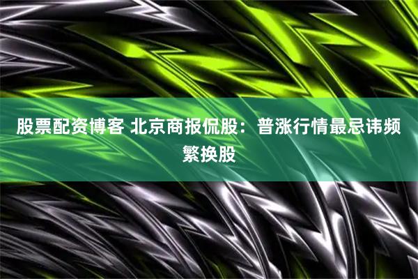 股票配资博客 北京商报侃股：普涨行情最忌讳频繁换股