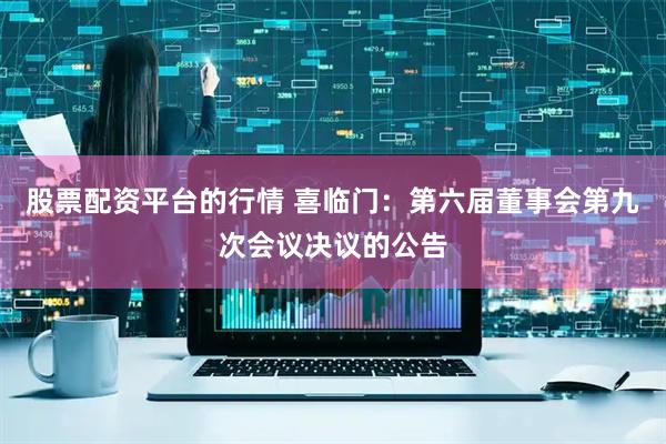 股票配资平台的行情 喜临门：第六届董事会第九次会议决议的公告