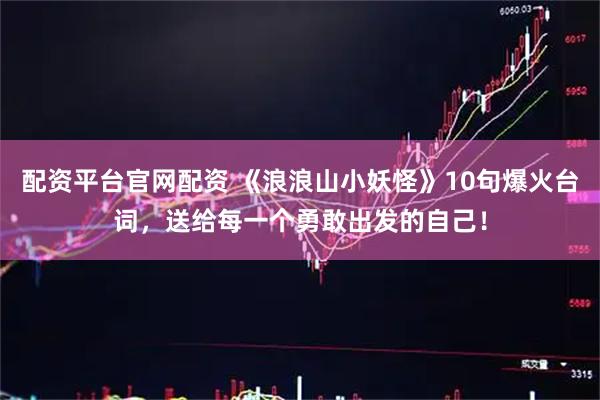 配资平台官网配资 《浪浪山小妖怪》10句爆火台词，送给每一个勇敢出发的自己！