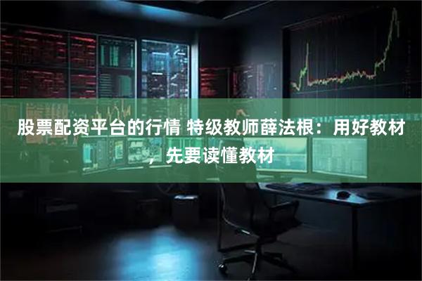 股票配资平台的行情 特级教师薛法根：用好教材，先要读懂教材