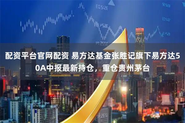 配资平台官网配资 易方达基金张胜记旗下易方达50A中报最新持仓，重仓贵州茅台