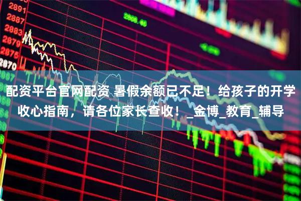 配资平台官网配资 暑假余额已不足！给孩子的开学收心指南，请各位家长查收！_金博_教育_辅导