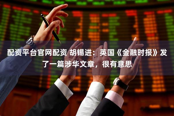 配资平台官网配资 胡锡进：英国《金融时报》发了一篇涉华文章，很有意思