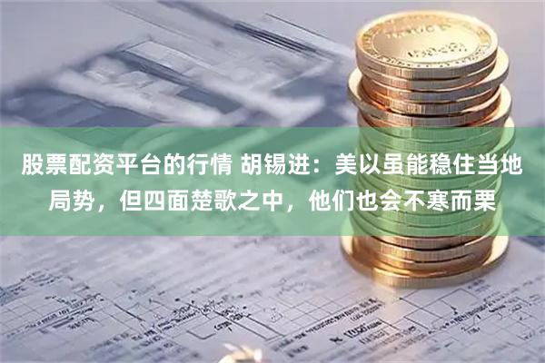 股票配资平台的行情 胡锡进：美以虽能稳住当地局势，但四面楚歌之中，他们也会不寒而栗