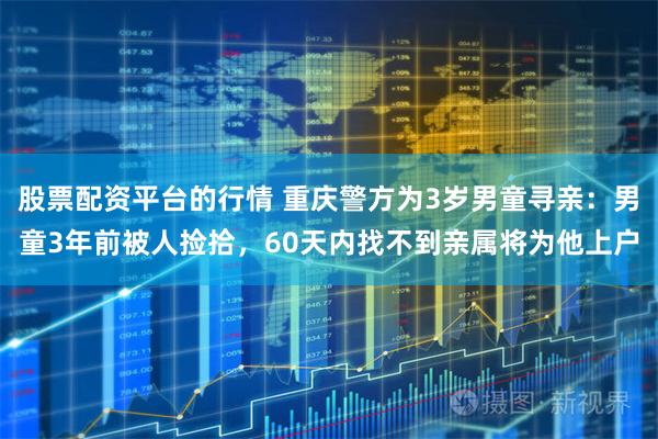 股票配资平台的行情 重庆警方为3岁男童寻亲：男童3年前被人捡拾，60天内找不到亲属将为他上户