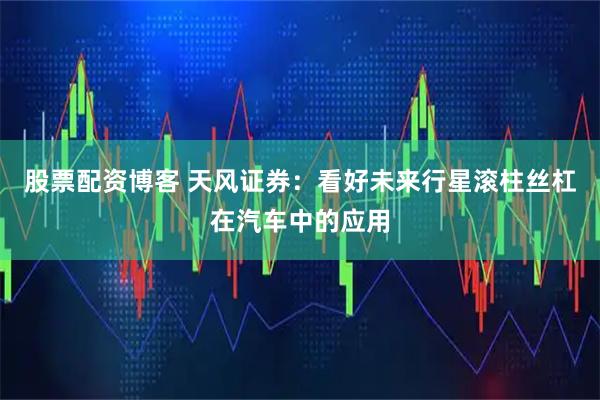 股票配资博客 天风证券：看好未来行星滚柱丝杠在汽车中的应用