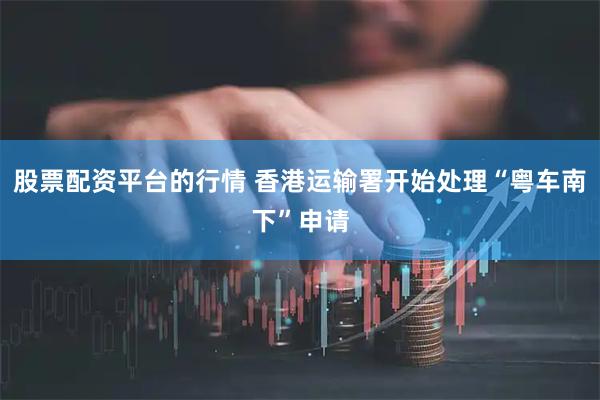 股票配资平台的行情 香港运输署开始处理“粤车南下”申请