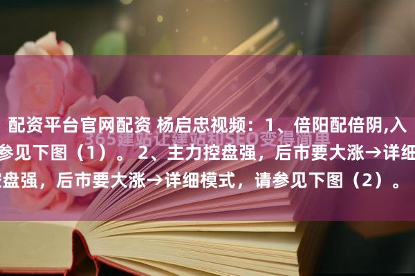 配资平台官网配资 杨启忠视频：1、倍阳配倍阴,入场特放心→详细模式，请参见下图（1）。 2、主力控盘强，后市要大涨→详细模式，请参见下图（2）。 ...