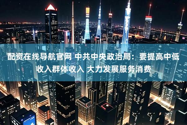 配资在线导航官网 中共中央政治局：要提高中低收入群体收入 大力发展服务消费