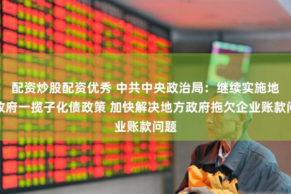 配资炒股配资优秀 中共中央政治局：继续实施地方政府一揽子化债政策 加快解决地方政府拖欠企业账款问题