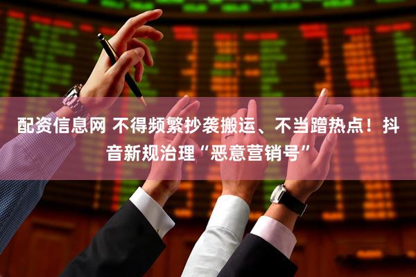 配资信息网 不得频繁抄袭搬运、不当蹭热点！抖音新规治理“恶意营销号”