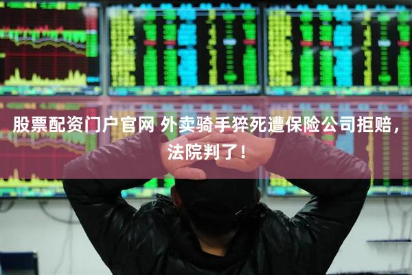 股票配资门户官网 外卖骑手猝死遭保险公司拒赔，法院判了！