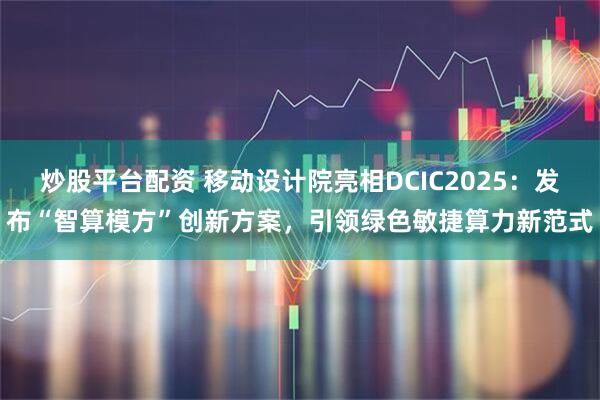 炒股平台配资 移动设计院亮相DCIC2025：发布“智算模方”创新方案，引领绿色敏捷算力新范式