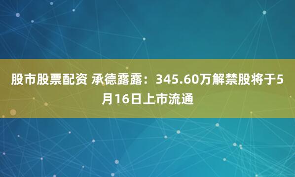 股市股票配资 承德露露：345.60万解禁股将于5月16日上市流通