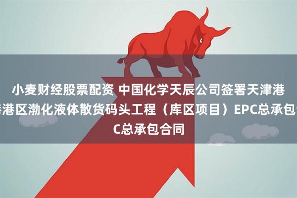 小麦财经股票配资 中国化学天辰公司签署天津港大港港区渤化液体散货码头工程（库区项目）EPC总承包合同