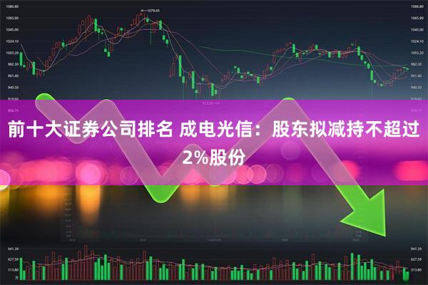 前十大证券公司排名 成电光信：股东拟减持不超过2%股份