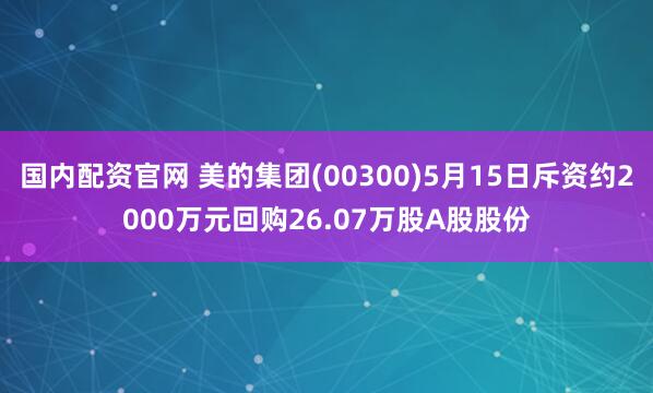 国内配资官网 美的集团(00300)5月15日斥资约2000万元回购26.07万股A股股份