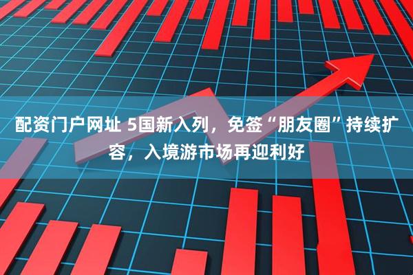 配资门户网址 5国新入列，免签“朋友圈”持续扩容，入境游市场再迎利好