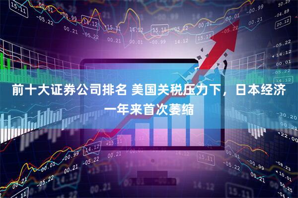 前十大证券公司排名 美国关税压力下，日本经济一年来首次萎缩