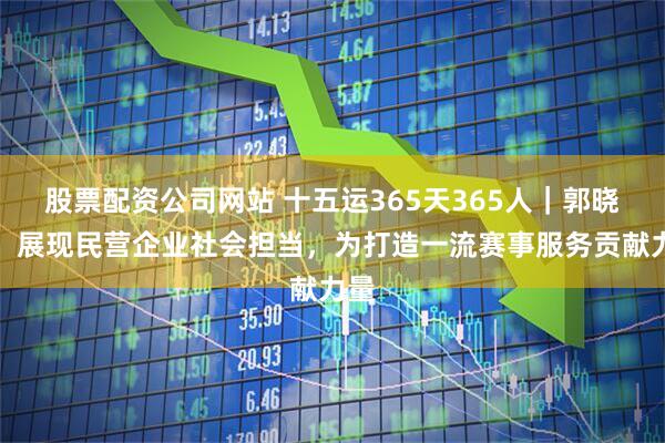 股票配资公司网站 十五运365天365人｜郭晓欣：展现民营企业社会担当，为打造一流赛事服务贡献力量