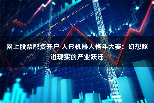 网上股票配资开户 人形机器人格斗大赛：幻想照进现实的产业跃迁