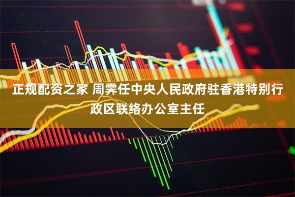 正规配资之家 周霁任中央人民政府驻香港特别行政区联络办公室主任