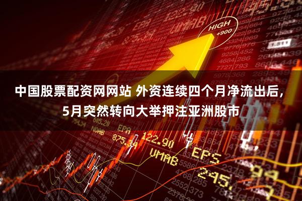 中国股票配资网网站 外资连续四个月净流出后, 5月突然转向大举押注亚洲股市