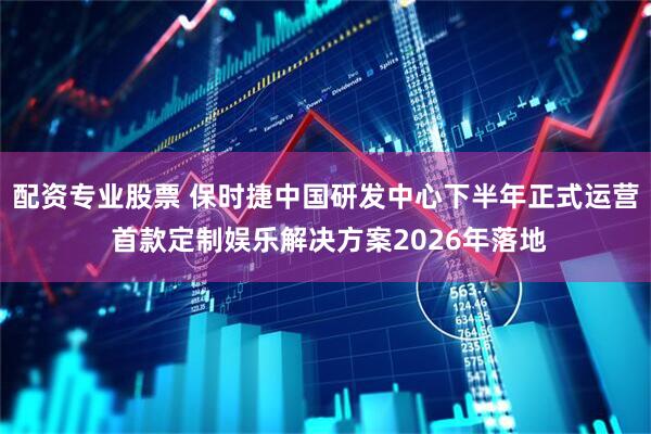配资专业股票 保时捷中国研发中心下半年正式运营 首款定制娱乐解决方案2026年落地