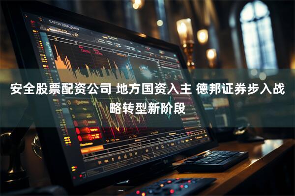 安全股票配资公司 地方国资入主 德邦证券步入战略转型新阶段