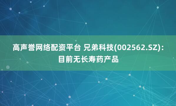 高声誉网络配资平台 兄弟科技(002562.SZ)：目前无长寿药产品