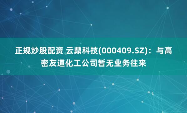 正规炒股配资 云鼎科技(000409.SZ)：与高密友道化工公司暂无业务往来