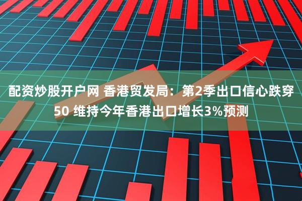 配资炒股开户网 香港贸发局：第2季出口信心跌穿50 维持今年香港出口增长3%预测
