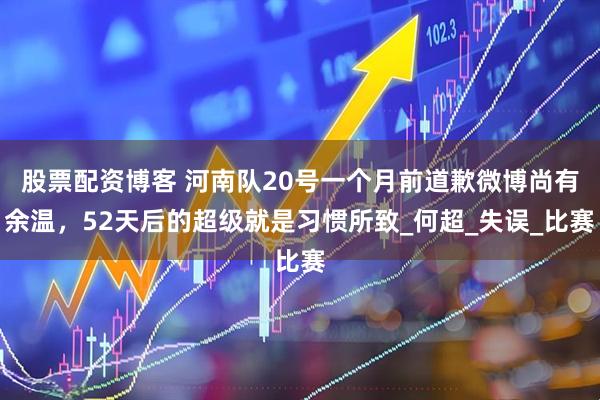 股票配资博客 河南队20号一个月前道歉微博尚有余温，52天后的超级就是习惯所致_何超_失误_比赛