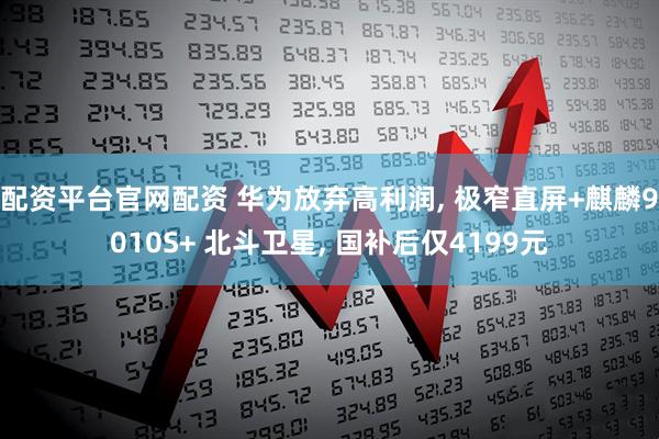 配资平台官网配资 华为放弃高利润, 极窄直屏+麒麟9010S+ 北斗卫星, 国补后仅4199元