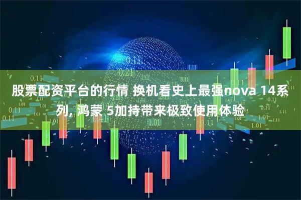 股票配资平台的行情 换机看史上最强nova 14系列, 鸿蒙 5加持带来极致使用体验
