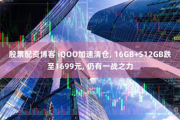 股票配资博客 iQOO加速清仓, 16GB+512GB跌至1699元, 仍有一战之力