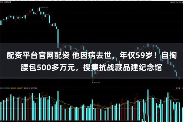 配资平台官网配资 他因病去世，年仅59岁！自掏腰包500多万元，搜集抗战藏品建纪念馆