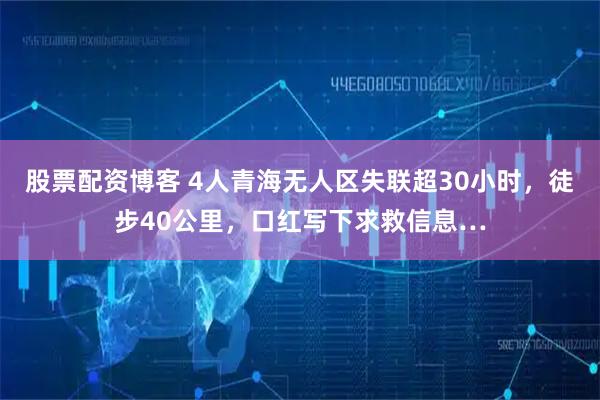 股票配资博客 4人青海无人区失联超30小时，徒步40公里，口红写下求救信息…