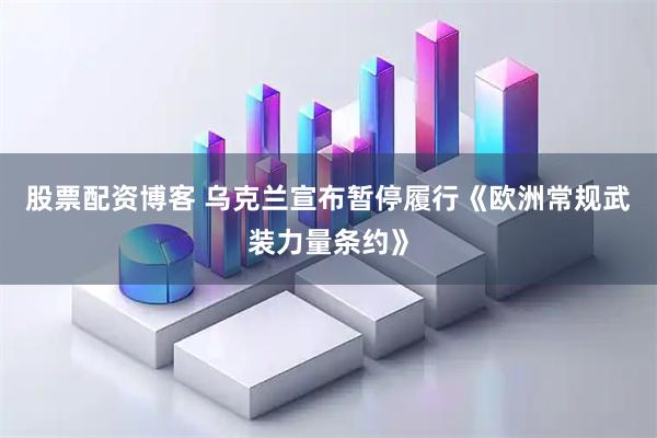 股票配资博客 乌克兰宣布暂停履行《欧洲常规武装力量条约》