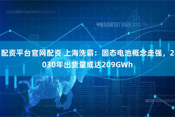 配资平台官网配资 上海洗霸：固态电池概念走强，2030年出货量或达209GWh
