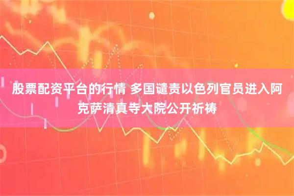 股票配资平台的行情 多国谴责以色列官员进入阿克萨清真寺大院公开祈祷