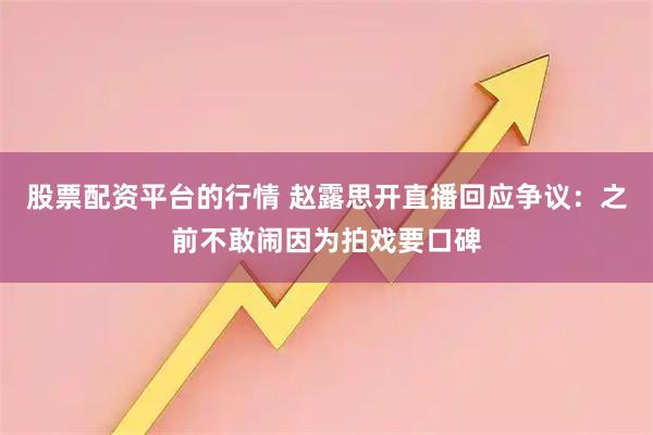 股票配资平台的行情 赵露思开直播回应争议：之前不敢闹因为拍戏要口碑