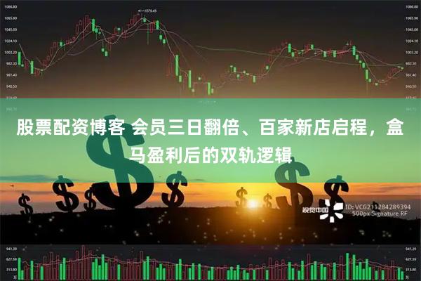股票配资博客 会员三日翻倍、百家新店启程，盒马盈利后的双轨逻辑