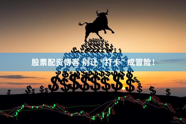 股票配资博客 别让“打卡”成冒险！